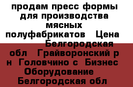 продам пресс формы для производства мясных полуфабрикатов › Цена ­ 8 000 - Белгородская обл., Грайворонский р-н, Головчино с. Бизнес » Оборудование   . Белгородская обл.